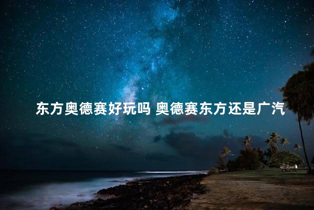 东方奥德赛好玩吗 奥德赛东方还是广汽